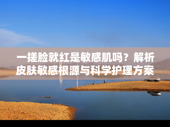 一搓脸就红是敏感肌吗？解析皮肤敏感根源与科学护理方案