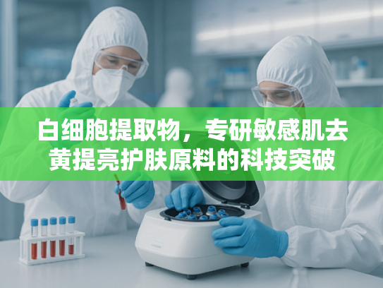 白细胞提取物，专研敏感肌去黄提亮护肤原料的科技突破
