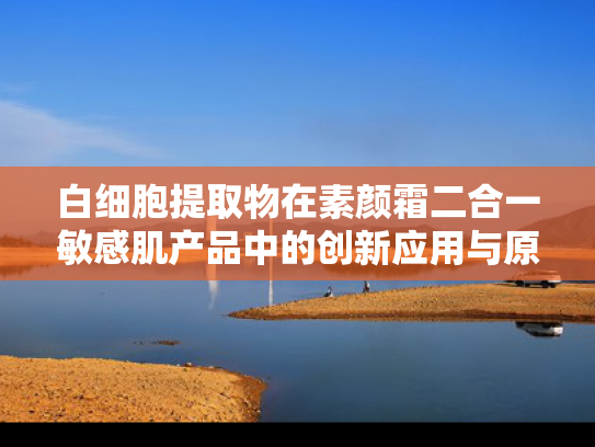 白细胞提取物在素颜霜二合一敏感肌产品中的创新应用与原料优势