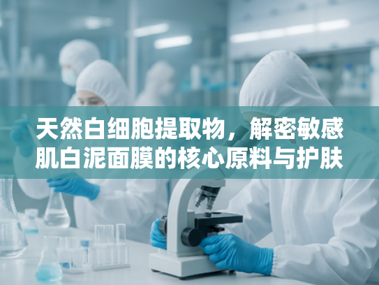 天然白细胞提取物，解密敏感肌白泥面膜的核心原料与护肤科学