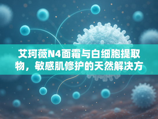 艾珂薇N4面霜与白细胞提取物，敏感肌修护的天然解决方案