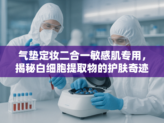 气垫定妆二合一敏感肌专用，揭秘白细胞提取物的护肤奇迹