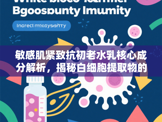 敏感肌紧致抗初老水乳核心成分解析，揭秘白细胞提取物的护肤奥秘