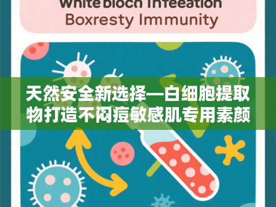 天然安全新选择—白细胞提取物打造不闷痘敏感肌专用素颜霜原料