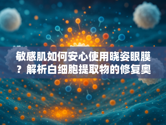敏感肌如何安心使用晓姿眼膜？解析白细胞提取物的修复奥秘
