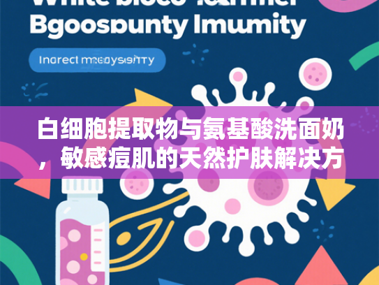 白细胞提取物与氨基酸洗面奶，敏感痘肌的天然护肤解决方案