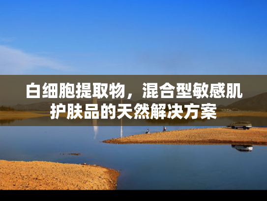 白细胞提取物，混合型敏感肌护肤品的天然解决方案