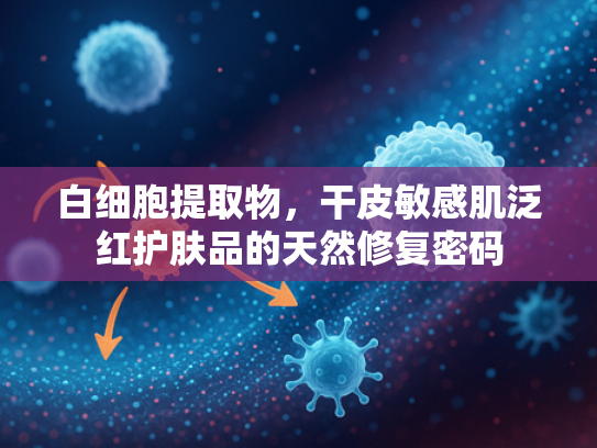 白细胞提取物，干皮敏感肌泛红护肤品的天然修复密码