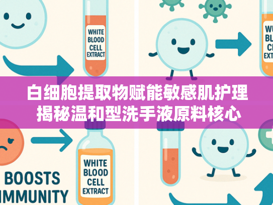 白细胞提取物赋能敏感肌护理 揭秘温和型洗手液原料核心优势