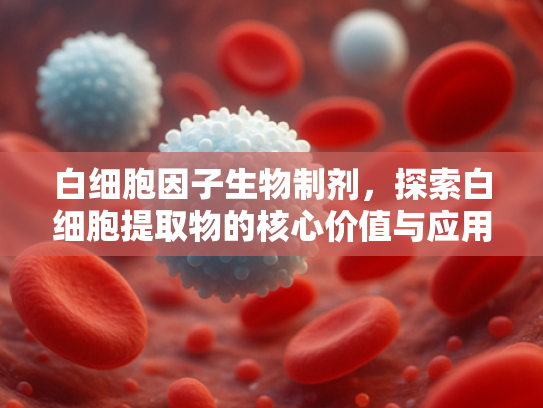 白细胞因子生物制剂，探索白细胞提取物的核心价值与应用前景