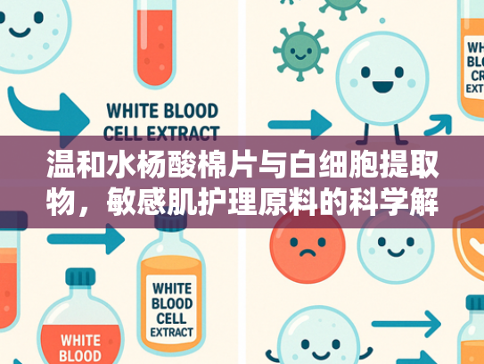 温和水杨酸棉片与白细胞提取物，敏感肌护理原料的科学解析与批发指南