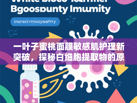 一叶子蜜桃面膜敏感肌护理新突破，探秘白细胞提取物的原料优势与应用价值