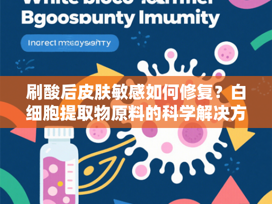 刷酸后皮肤敏感如何修复？白细胞提取物原料的科学解决方案