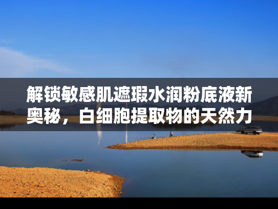 解锁敏感肌遮瑕水润粉底液新奥秘，白细胞提取物的天然力量