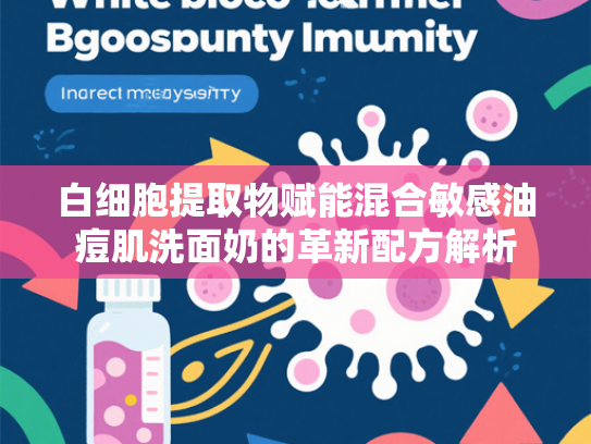 白细胞提取物赋能混合敏感油痘肌洗面奶的革新配方解析