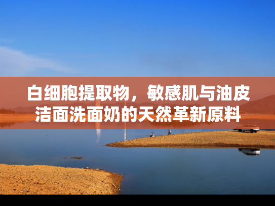 白细胞提取物，敏感肌与油皮洁面洗面奶的天然革新原料