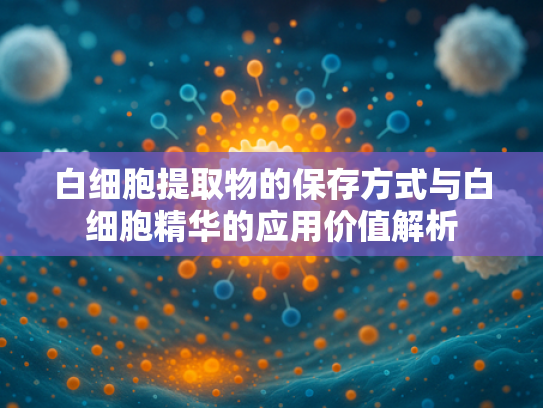 白细胞提取物的保存方式与白细胞精华的应用价值解析