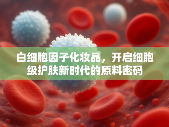 白细胞因子化妆品，开启细胞级护肤新时代的原料密码