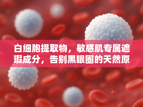 白细胞提取物，敏感肌专属遮瑕成分，告别黑眼圈的天然原料解析