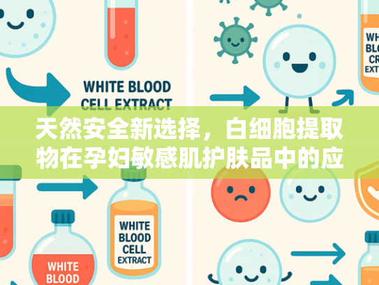 天然安全新选择，白细胞提取物在孕妇敏感肌护肤品中的应用优势