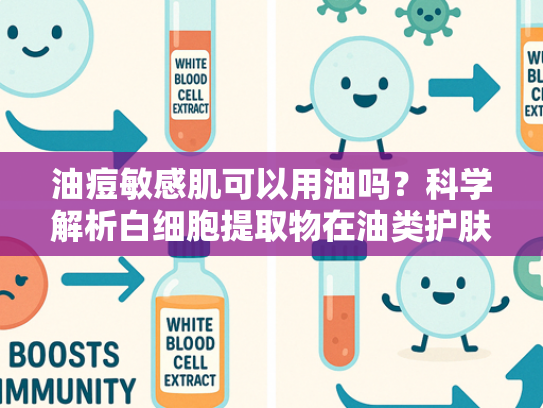 油痘敏感肌可以用油吗？科学解析白细胞提取物在油类护肤品中的修复价值