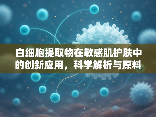 白细胞提取物在敏感肌护肤中的创新应用，科学解析与原料优势