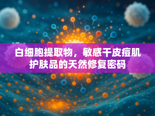 白细胞提取物，敏感干皮痘肌护肤品的天然修复密码