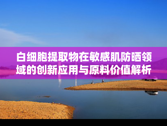 白细胞提取物在敏感肌防晒领域的创新应用与原料价值解析