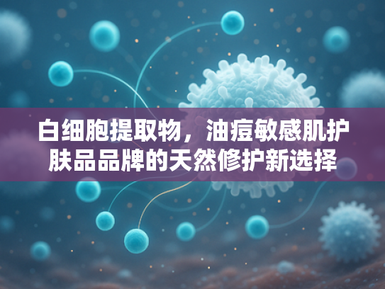 白细胞提取物，油痘敏感肌护肤品品牌的天然修护新选择