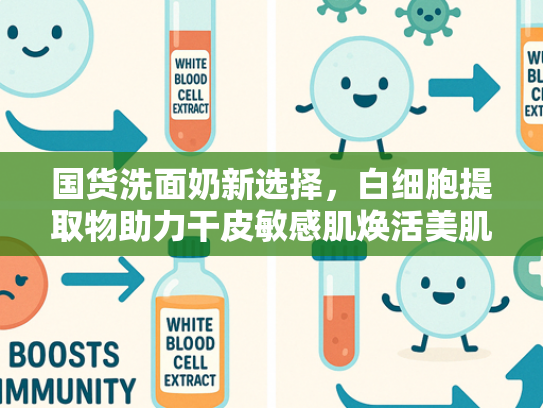 国货洗面奶新选择，白细胞提取物助力干皮敏感肌焕活美肌