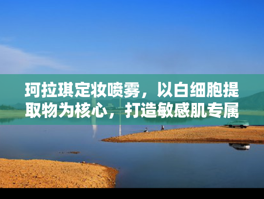 珂拉琪定妆喷雾，以白细胞提取物为核心，打造敏感肌专属的科技美妆新体验