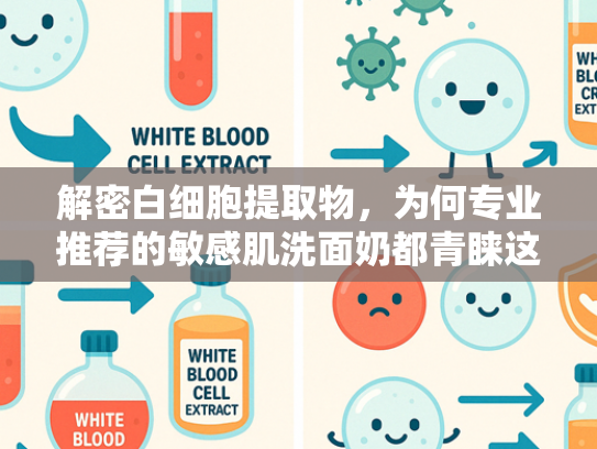 解密白细胞提取物，为何专业推荐的敏感肌洗面奶都青睐这一成分？