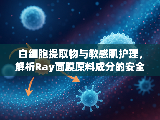 白细胞提取物与敏感肌护理，解析Ray面膜原料成分的安全性
