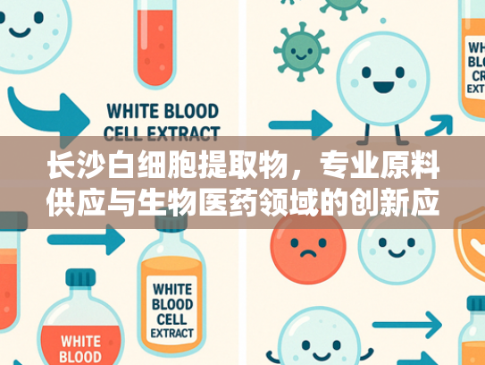 长沙白细胞提取物，专业原料供应与生物医药领域的创新应用