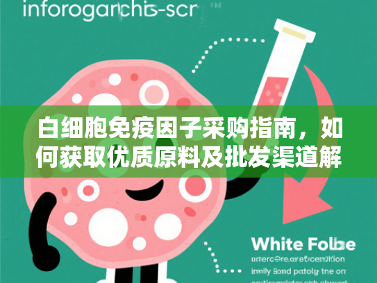 白细胞免疫因子采购指南，如何获取优质原料及批发渠道解析