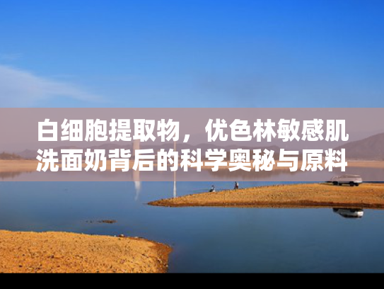 白细胞提取物，优色林敏感肌洗面奶背后的科学奥秘与原料解析