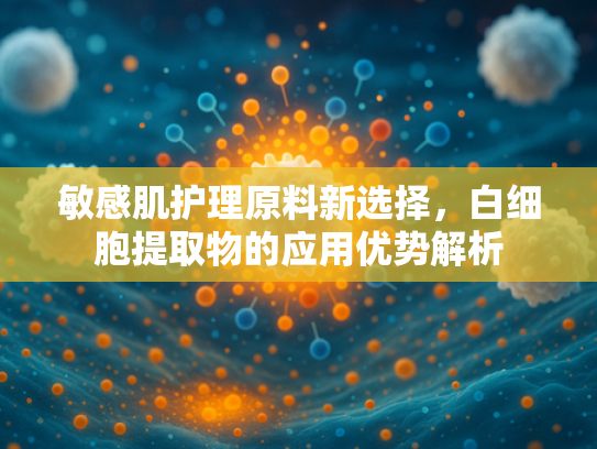 敏感肌护理原料新选择，白细胞提取物的应用优势解析
