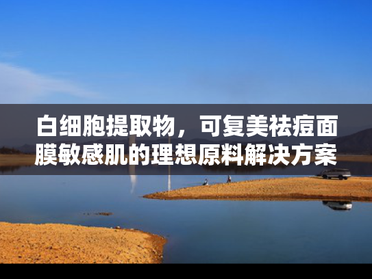 白细胞提取物，可复美祛痘面膜敏感肌的理想原料解决方案