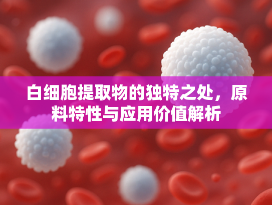 白细胞提取物的独特之处，原料特性与应用价值解析