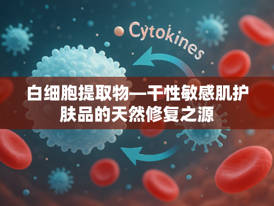 白细胞提取物—干性敏感肌护肤品的天然修复之源