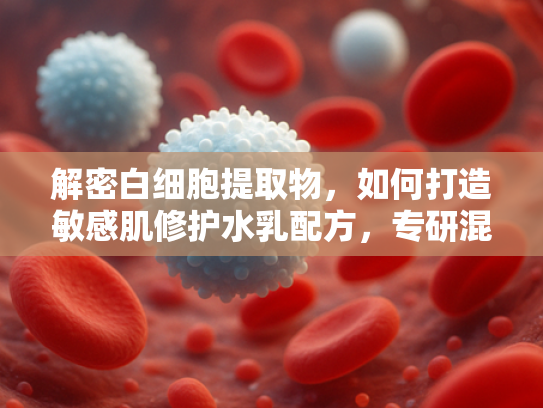 解密白细胞提取物，如何打造敏感肌修护水乳配方，专研混干皮屏障养护新方案