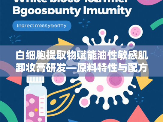 白细胞提取物赋能油性敏感肌卸妆膏研发—原料特性与配方应用全解析
