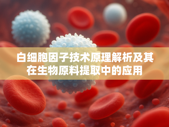 白细胞因子技术原理解析及其在生物原料提取中的应用
