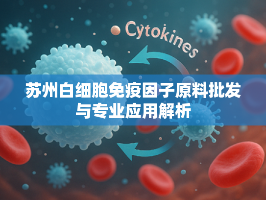 苏州白细胞免疫因子原料批发与专业应用解析