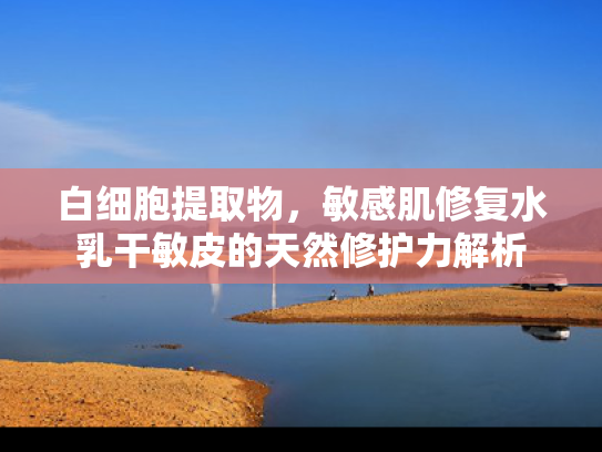 白细胞提取物，敏感肌修复水乳干敏皮的天然修护力解析