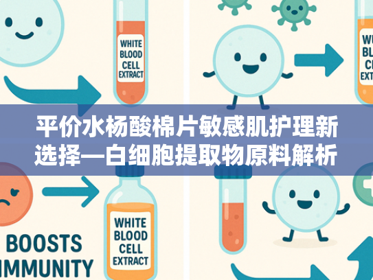 平价水杨酸棉片敏感肌护理新选择—白细胞提取物原料解析与批发指南