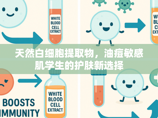 天然白细胞提取物，油痘敏感肌学生的护肤新选择