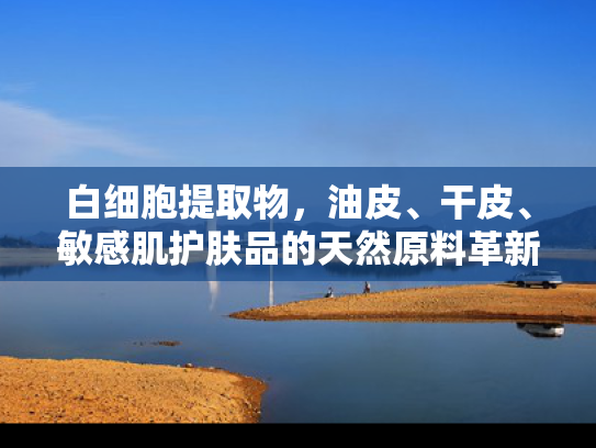 白细胞提取物，油皮、干皮、敏感肌护肤品的天然原料革新