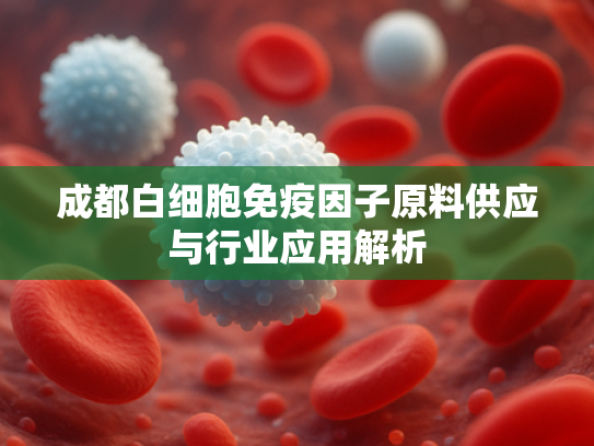 成都白细胞免疫因子原料供应与行业应用解析