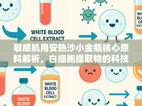 敏感肌用安热沙小金瓶核心原料解析，白细胞提取物的科技赋能与商业价值